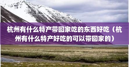 杭州有什么特产带回家吃的东西好吃（杭州有什么特产好吃的可以带回家的）