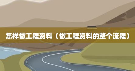 怎样做工程资料（做工程资料的整个流程）