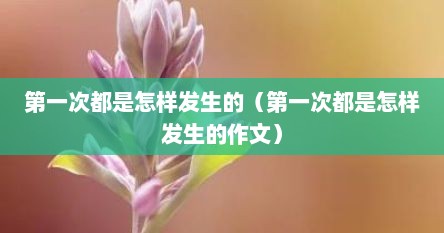第一次都是怎样发生的（第一次都是怎样发生的作文）