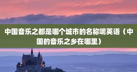 中国音乐之都是哪个城市的名称呢英语（中国的音乐之乡在哪里）