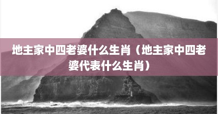 地主家中四老婆什么生肖（地主家中四老婆代表什么生肖）