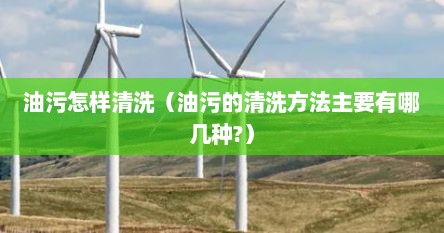油污怎样清洗（油污的清洗方法主要有哪几种?）