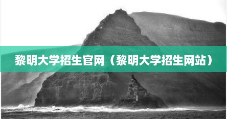 黎明大学招生官网（黎明大学招生网站）