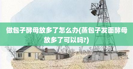 做包子酵母放多了怎么办(蒸包子发面酵母放多了可以吗?)