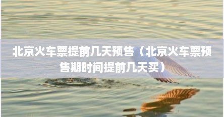 北京火车票提前几天预售（北京火车票预售期时间提前几天买）