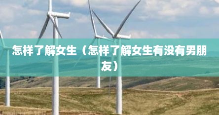 怎样了解女生（怎样了解女生有没有男朋友）