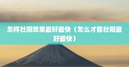 怎样壮阳效果最好最快（怎么才能壮阳最好最快）