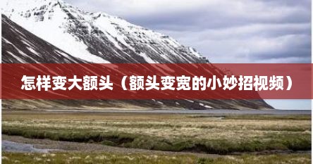 怎样变大额头（额头变宽的小妙招视频）