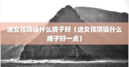 送女孩项链什么牌子好（送女孩项链什么牌子好一点）