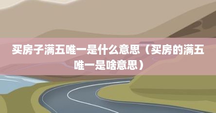 买房子满五唯一是什么意思（买房的满五唯一是啥意思）