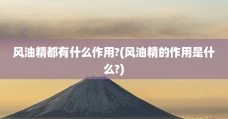 风油精都有什么作用?(风油精的作用是什么?)