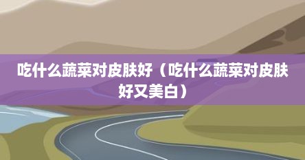 吃什么蔬菜对皮肤好(吃什么蔬菜对皮肤好又美白) 吃什么蔬菜对皮肤好(吃什么蔬菜对皮肤好又美白)