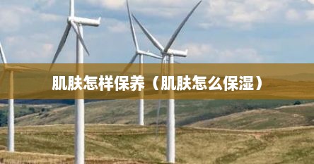 肌肤怎样保养（肌肤怎么保湿）