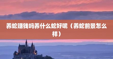 养蛇赚钱吗养什么蛇好呢(养蛇前景怎么样)