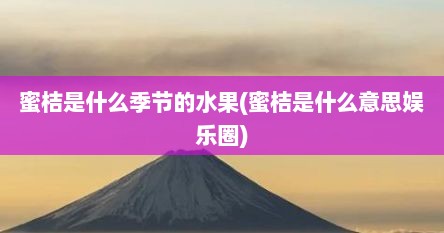 蜜桔是什么季节的水果(蜜桔是什么意思娱乐圈)
