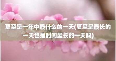 夏至是一年中最什么的一天(夏至是最长的一天也是时间最长的一天吗)