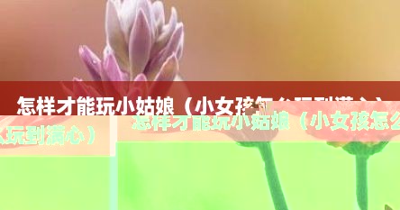 怎样才能玩小姑娘（小女孩怎么玩到满心）