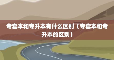 专套本和专升本有什么区别（专套本和专升本的区别）