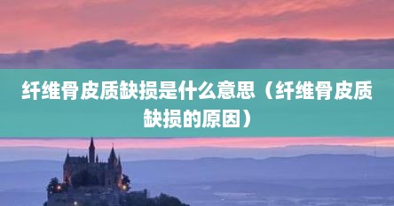 纤维骨皮质缺损是什么意思（纤维骨皮质缺损的原因）