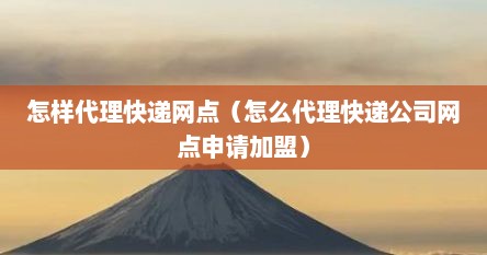 怎样代理快递网点（怎么代理快递公司网点申请加盟）