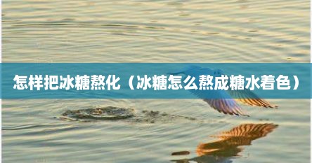 怎样把冰糖熬化（冰糖怎么熬成糖水着色）