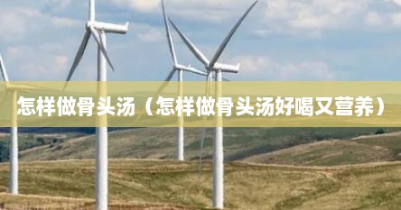 怎样做骨头汤（怎样做骨头汤好喝又营养）