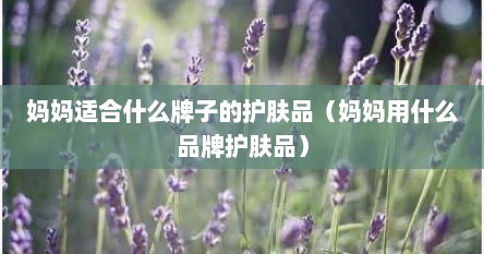 妈妈适合什么牌子的护肤品（妈妈用什么品牌护肤品）
