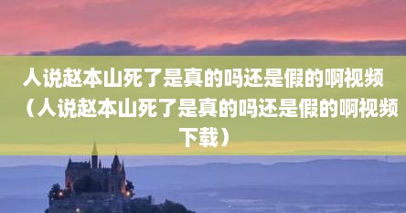 人说赵本山死了是真的吗还是假的啊视频（人说赵本山死了是真的吗还是假的啊视频下载）