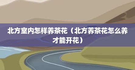 北方室内怎样养茶花（北方养茶花怎么养才能开花）