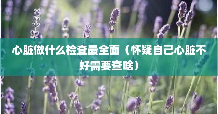 心脏做什么检查最全面（怀疑自己心脏不好需要查啥）