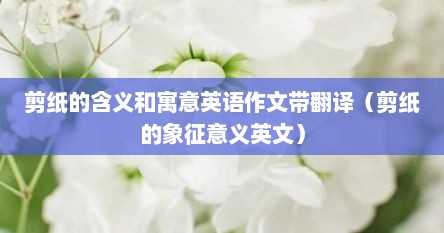 剪纸的含义和寓意英语作文带翻译（剪纸的象征意义英文）