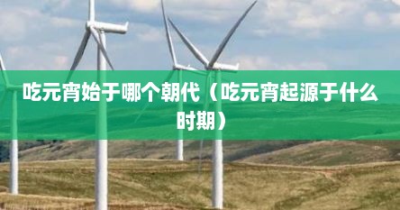 吃元宵始于哪个朝代（吃元宵起源于什么时期）