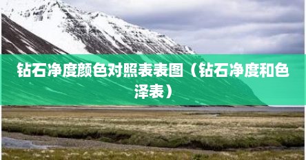 钻石净度颜色对照表表图（钻石净度和色泽表）