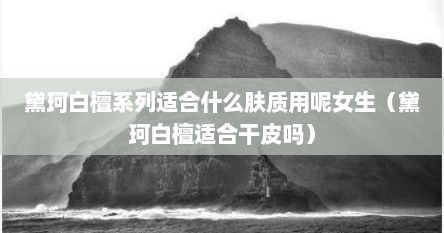 黛珂白檀系列适合什么肤质用呢女生（黛珂白檀适合干皮吗）