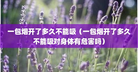 一包烟开了多久不能吸(一包烟开了多久不能吸对身体有危害吗) 一包烟开了多久不能吸(一包烟开了多久不能吸对身体有危害吗)