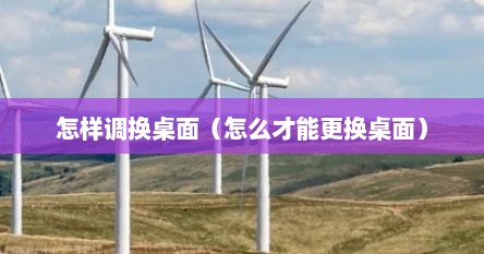 怎样调换桌面（怎么才能更换桌面）