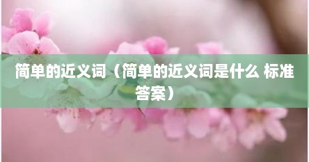 简单的近义词（简单的近义词是什么 标准答案）