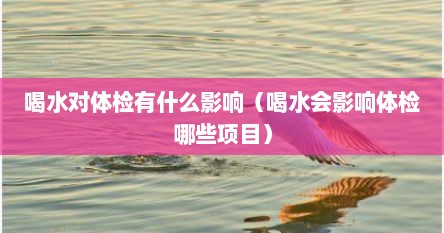 喝水对体检有什么影响（喝水会影响体检哪些项目）