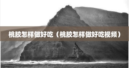 桃胶怎样做好吃（桃胶怎样做好吃视频）