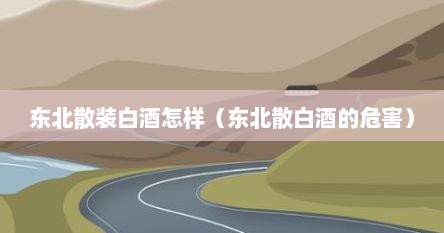 东北散装白酒怎样（东北散白酒的危害）