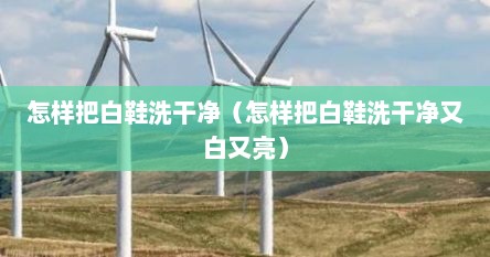 怎样把白鞋洗干净（怎样把白鞋洗干净又白又亮）