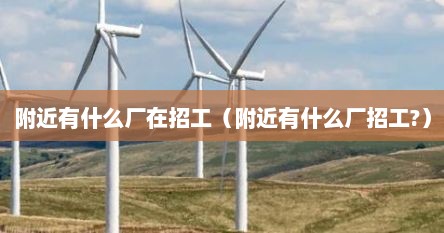 附近有什么厂在招工（附近有什么厂招工?）