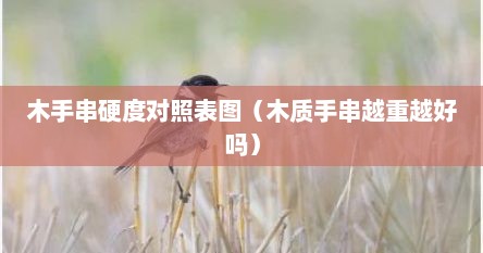 木手串硬度对照表图（木质手串越重越好吗）
