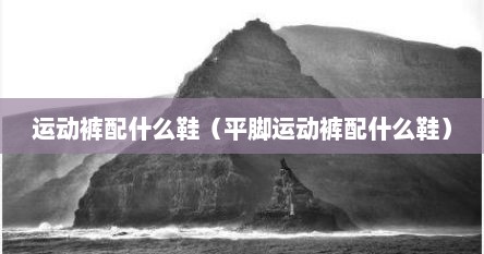 运动裤配什么鞋（平脚运动裤配什么鞋）
