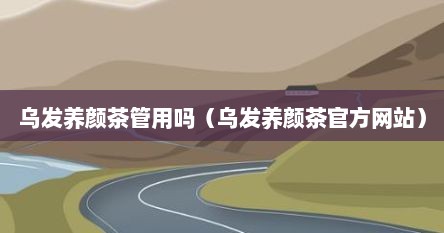 乌发养颜茶管用吗（乌发养颜茶官方网站）