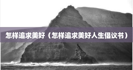 怎样追求美好（怎样追求美好人生倡议书）