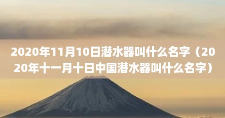 2020年11月10日潜水器叫什么名字（2020年十一月十日中国潜水器叫什么名字）