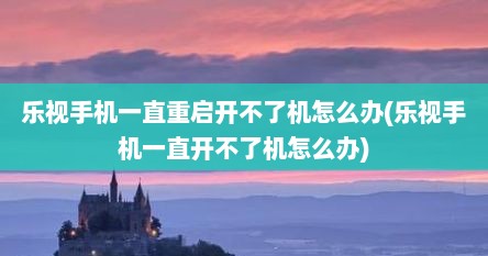 乐视手机一直重启开不了机怎么办(乐视手机一直开不了机怎么办)