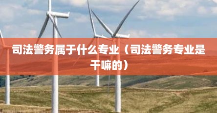 司法警务属于什么专业（司法警务专业是干嘛的）