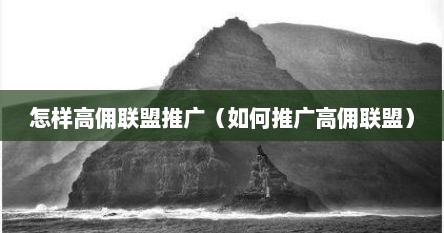 怎样高佣联盟推广（如何推广高佣联盟）